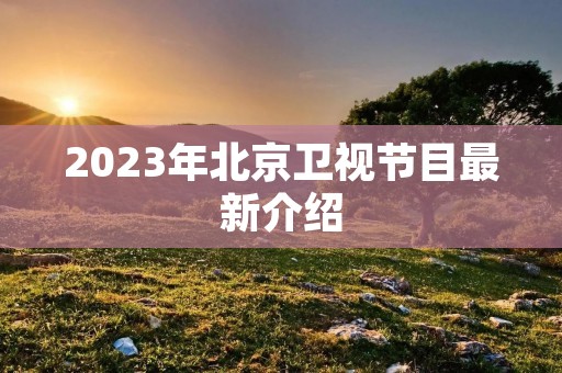 2023年北京卫视节目最新介绍 2023年北京卫视节目最新介绍