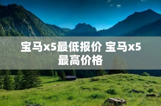 宝马x5最低报价 宝马x5最高价格 宝马x5最低报价 宝马x5最高价格