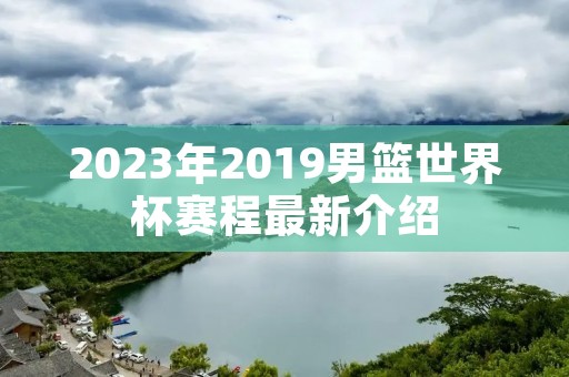2023年2019男篮世界杯赛程最新介绍