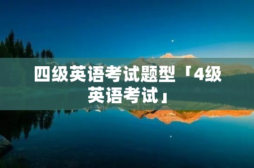 四级英语考试题型「4级英语考试」 四级英语考试题型「4级英语考试」