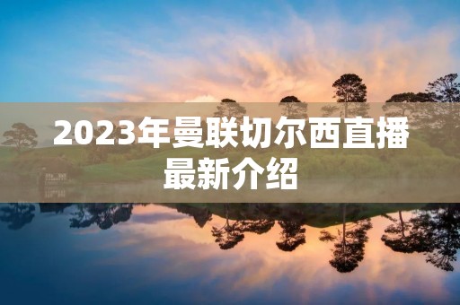2023年曼联切尔西直播最新介绍 2023年曼联切尔西直播最新介绍