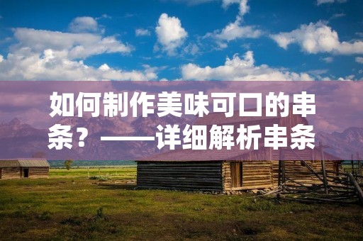 如何制作美味可口的串条?——详细解析串条的制作方法 如何制作美味可口的串条?——详细解析串条的制作方法