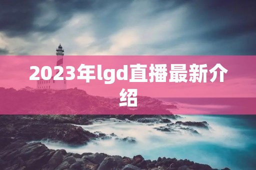 2023年lgd直播最新介绍