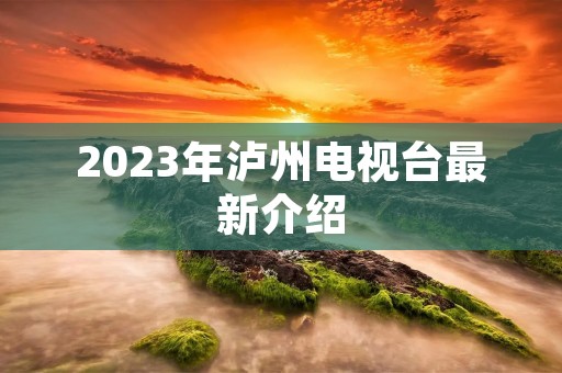 2023年泸州电视台最新介绍
