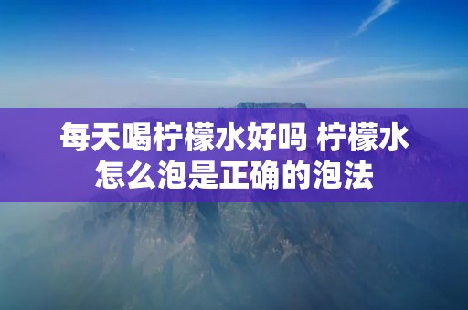 每天喝柠檬水好吗 柠檬水怎么泡是正确的泡法