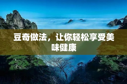 豆奇做法,让你轻松享受美味健康 豆奇做法,让你轻松享受美味健康