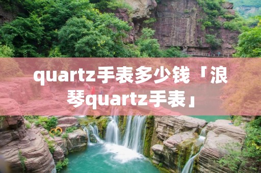 quartz手表多少钱「浪琴quartz手表」 quartz手表多少钱「浪琴quartz手表」
