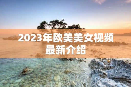 2023年欧美美女视频最新介绍