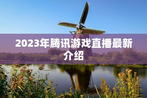 2023年腾讯游戏直播最新介绍