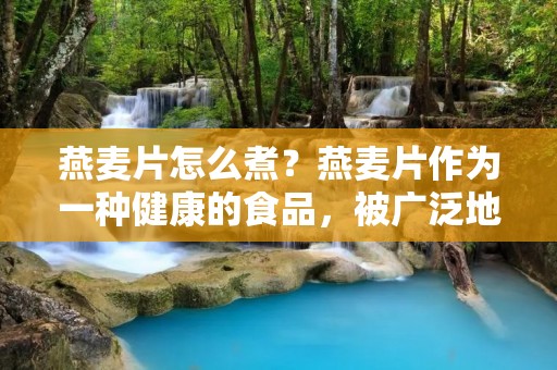 燕麦片怎么煮?燕麦片作为一种健康的食品,被广泛地应用于早餐或作为小吃。燕麦片富含蛋白质,纤维素和能量,还含有多种维生素和矿物质,对于身体的健康非常有益。但是,很多人不知道如何正确地煮燕麦片,下面将为大家介绍几种煮燕麦片的方法。