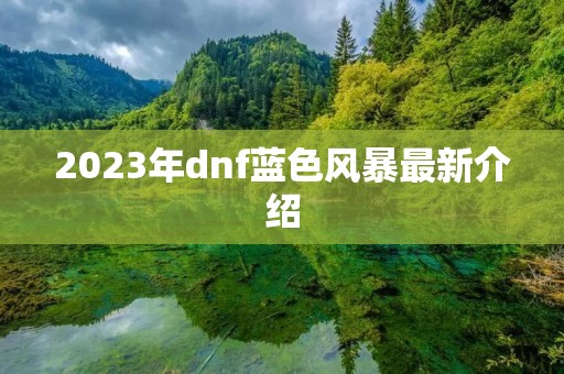 2023年dnf蓝色风暴最新介绍 2023年dnf蓝色风暴最新介绍