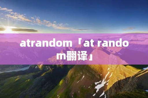 atrandom「at random翻译」 atrandom「at random翻译」