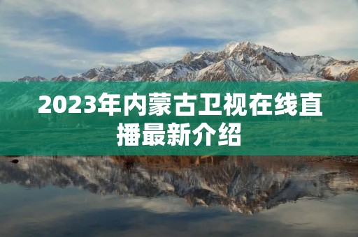 2023年内蒙古卫视在线直播最新介绍 2023年内蒙古卫视在线直播最新介绍