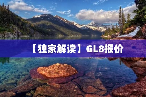 【独家解读】GL8报价:高端MPV市场的新焦点 【独家解读】GL8报价:高端MPV市场的新焦点