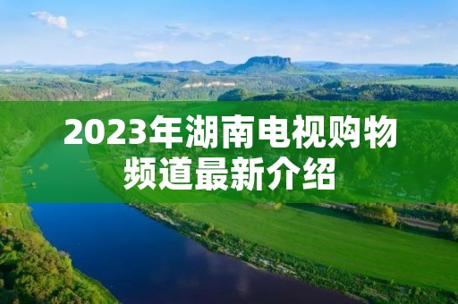 2023年湖南电视购物频道最新介绍
