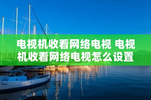 电视机收看网络电视 电视机收看网络电视怎么设置