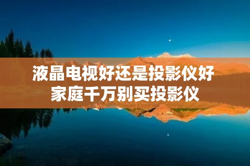 液晶电视好还是投影仪好 家庭千万别买投影仪