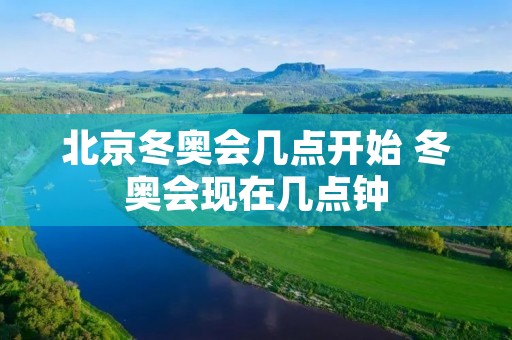 北京冬奥会几点开始 冬奥会现在几点钟