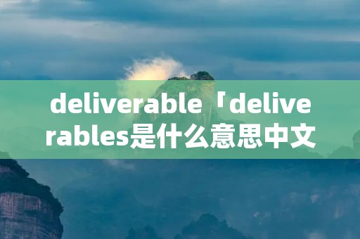 deliverable「deliverables是什么意思中文」 deliverable「deliverables是什么意思中文」