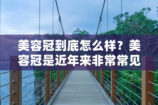 美容冠到底怎么样？美容冠是近年来非常常见的一种修复牙齿的方法，它能够有效地修复损坏的牙齿，提高牙齿的美观度和功能性。那么，美容冠到底怎么样呢？下面，我们就来详细介绍一下。