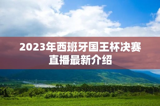 2023年西班牙国王杯决赛直播最新介绍 2023年西班牙国王杯决赛直播最新介绍