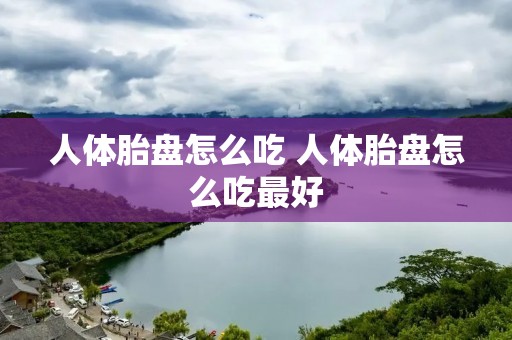 人体胎盘怎么吃 人体胎盘怎么吃最好