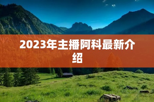 2023年主播阿科最新介绍