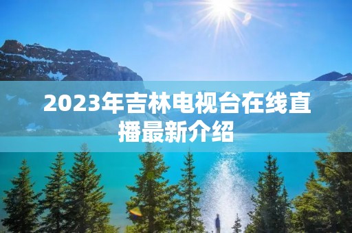 2023年吉林电视台在线直播最新介绍