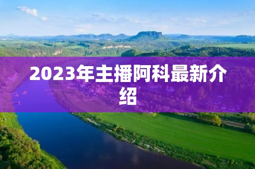 2023年主播阿科最新介绍 2023年主播阿科最新介绍