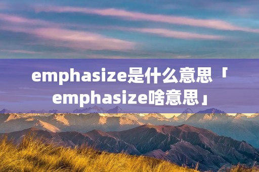 emphasize是什么意思「emphasize啥意思」