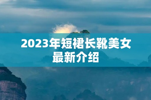 2023年短裙长靴美女最新介绍 2023年短裙长靴美女最新介绍
