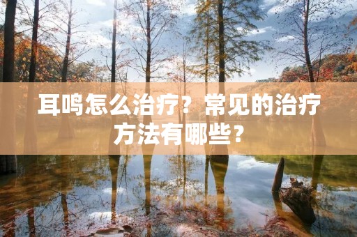 耳鸣怎么治疗？常见的治疗方法有哪些？