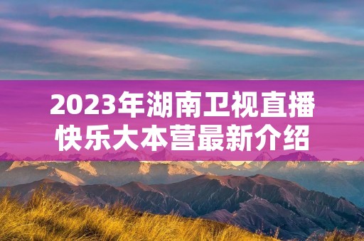 2023年湖南卫视直播快乐大本营最新介绍 2023年湖南卫视直播快乐大本营最新介绍
