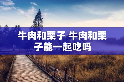 牛肉和栗子 牛肉和栗子能一起吃吗