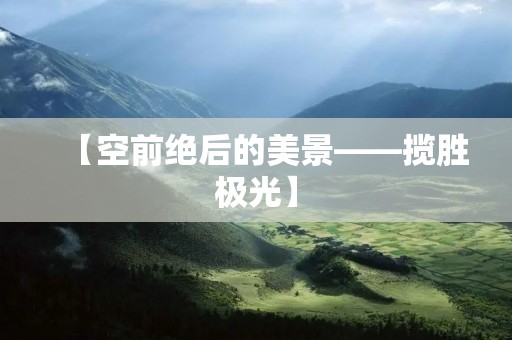 【空前绝后的美景——揽胜极光】 【空前绝后的美景——揽胜极光】