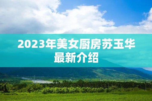 2023年美女厨房苏玉华最新介绍 2023年美女厨房苏玉华最新介绍