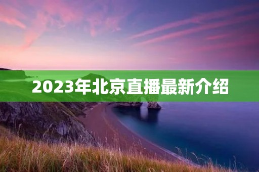 2023年北京直播最新介绍 2023年北京直播最新介绍