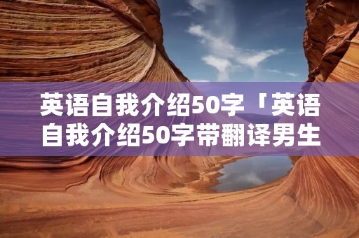 英语自我介绍50字「英语自我介绍50字带翻译男生」