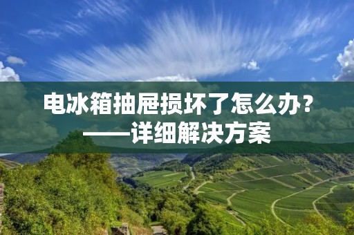 电冰箱抽屉损坏了怎么办?——详细解决方案 电冰箱抽屉损坏了怎么办?——详细解决方案