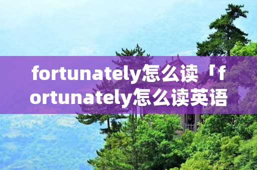 fortunately怎么读「fortunately怎么读英语发音」