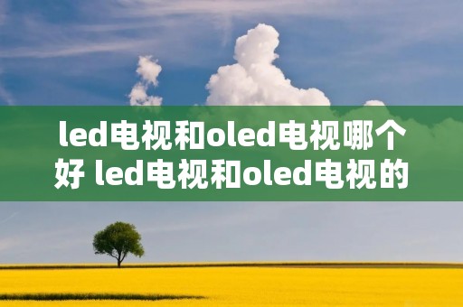 led电视和oled电视哪个好 led电视和oled电视的区别 led电视和oled电视哪个好 led电视和oled电视的区别
