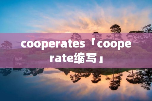 cooperates「cooperate缩写」 cooperates「cooperate缩写」