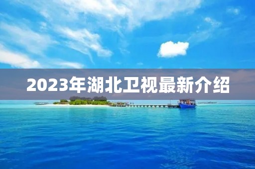 2023年湖北卫视最新介绍 2023年湖北卫视最新介绍