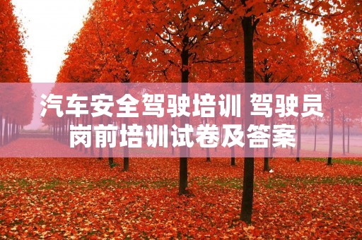 汽车安全驾驶培训 驾驶员岗前培训试卷及答案