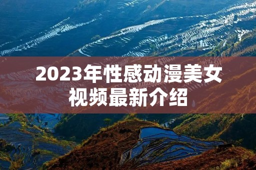 2023年性感动漫美女视频最新介绍
