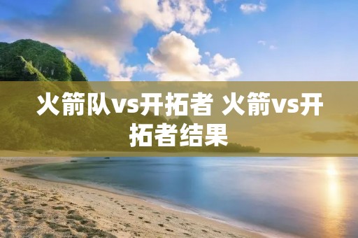 火箭队vs开拓者 火箭vs开拓者结果 火箭队vs开拓者 火箭vs开拓者结果