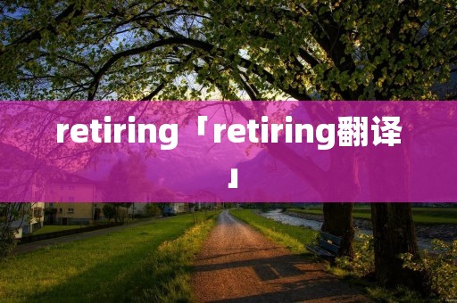 retiring「retiring翻译」 retiring「retiring翻译」