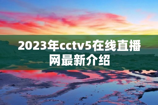 2023年cctv5在线直播网最新介绍 2023年cctv5在线直播网最新介绍