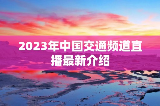2023年中国交通频道直播最新介绍 2023年中国交通频道直播最新介绍