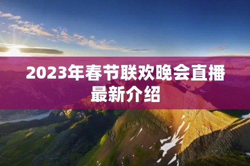 2023年春节联欢晚会直播最新介绍